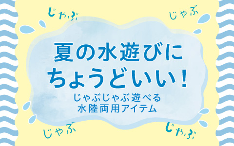 じゃぶじゃぶシリーズ『夏の水遊びにちょうどいい！水陸両用』