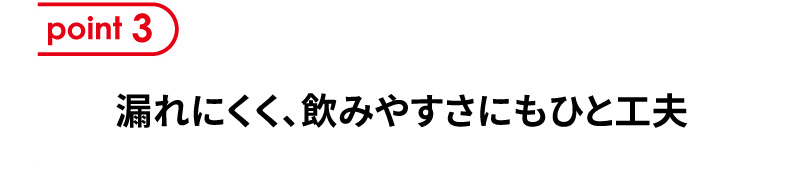 point3 漏れにくく、飲みやすさにもひと工夫