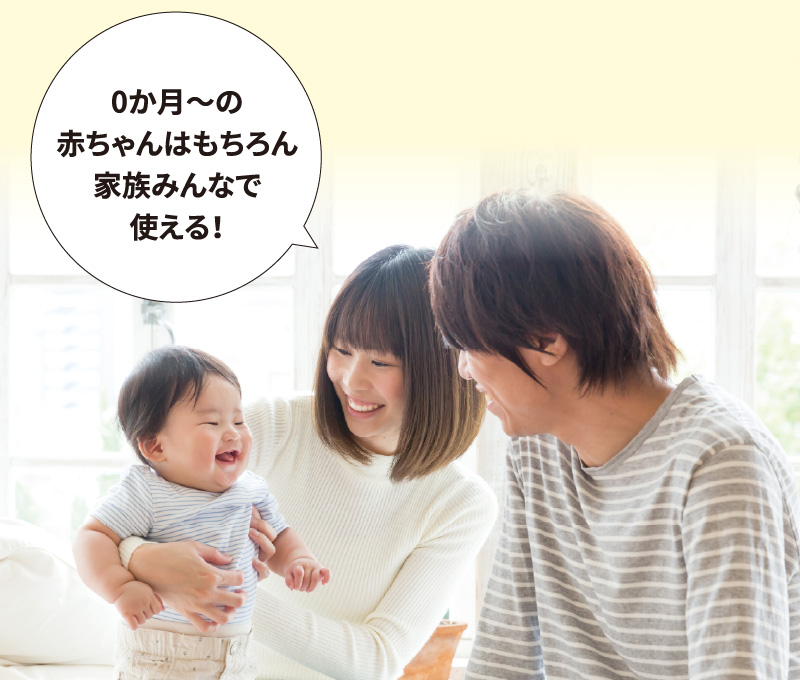 0か月からの赤ちゃんはもちろん、家族みんなで使える！