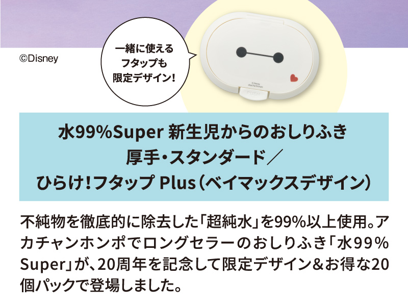 水99％Super 新生児からのおしりふき 厚手・スタンダード 不純物を徹底的に除去した「超純水」を99%以上使用。アカチャンホンポでロングセラーのおしりふき「水99％Super」が、20周年を記念して限定デザイン＆お得な20個パックで登場しました。