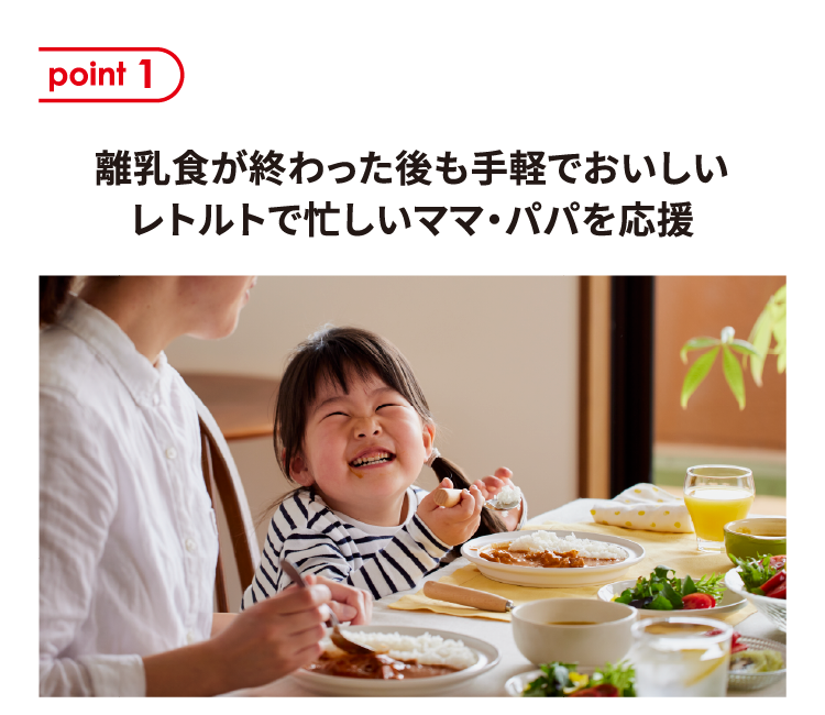 ポイント1 離乳食が終わった後も手軽でおいしいレトルトで忙しいママ・パパを応援