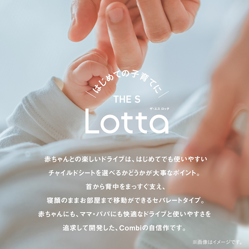 はじめての子育てに THE S Lotta（ザ・エス ロッタ） 赤ちゃんとの楽しいドライブは、はじめてでも使いやすいチャイルドシートを選べるかどうかが大事なポイント。首から背中をまっすぐ支え、寝顔のままお部屋まで移動ができるセパレートタイプ。赤ちゃんにも、ママ・パパにも快適なドライブと使いやすさを追求して開発した、Combiの自信作です。