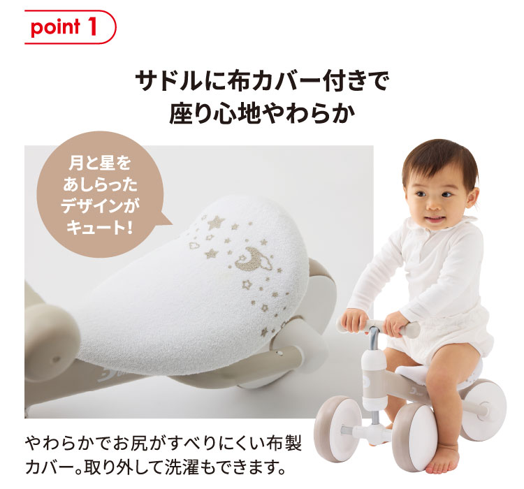 point1 サドルに布カバー付きで座り心地やわらか やわらかでお尻がすべりにくい布製カバー。取り外して洗濯もできます。月と星をあしらったデザインがキュート！