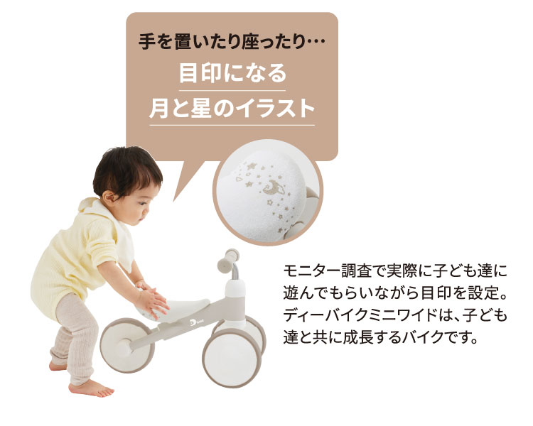 手を置いたり座ったり…目印になる月と星のイラスト モニター調査で実際に子ども達に遊んでもらいながら目印を設定。ディーバイクミニワイドは、子ども達と共に成長するバイクです。