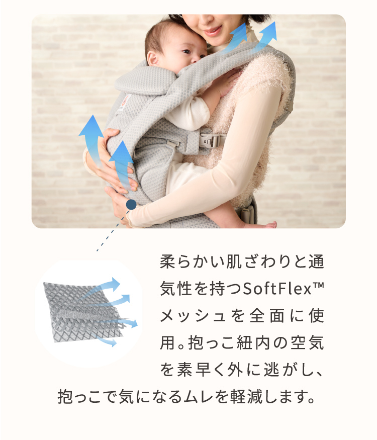 柔らかい肌ざわりと通気性を持つSoftFlex(TM)メッシュを全面に使用。抱っこ紐内の空気を素早く外に逃がし、抱っこで気になるムレを軽減します。