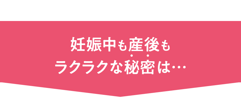 妊娠中も産後もラクラクな秘密は…
