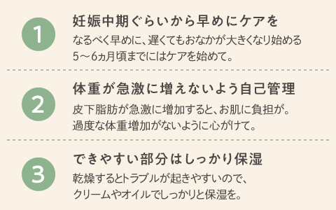 1．妊娠中期ぐらいから速めにケアを。2.体重が急激に増えないよう自己管理。3.できやすい部分はしっかり保湿。