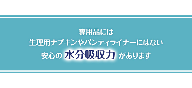 専用品には生理用ナプキンやパンティライナーにはない安心の水分吸収力があります