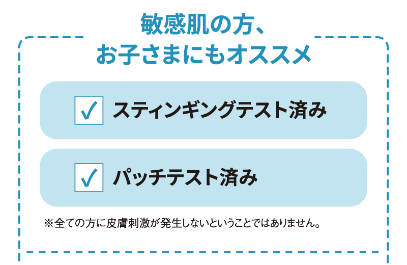 [敏感肌の方、お子さまにもオススメ] スティンギングテスト済み・パッチテスト済み ※全ての方に皮膚刺激が発生しないということではありません。