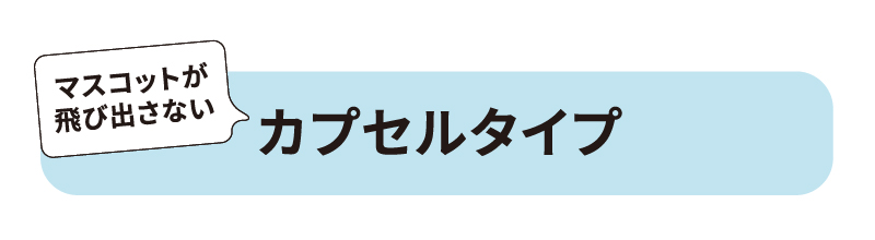 マスコットが飛び出さないカプセルタイプ