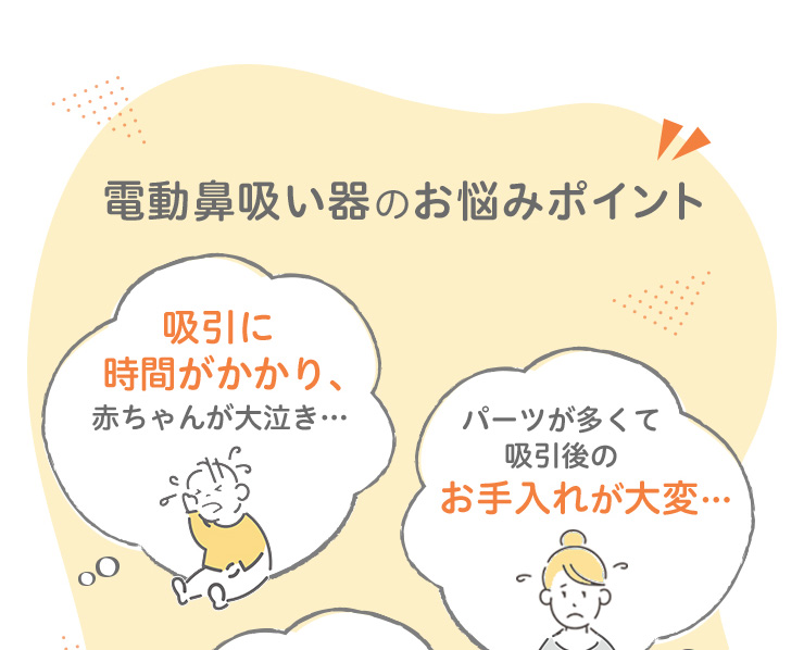 電動鼻吸い器のお悩みポイント 吸引に時間がかかる お手入れが大変 大きな音で怖がって