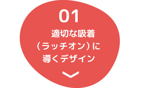 01 適切な吸着(ラッチオン)に導くデザイン