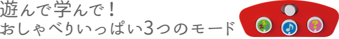 遊んで学んで！おしゃべりいっぱい3つのモード
